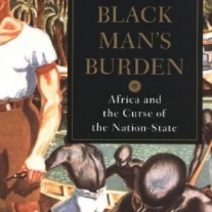 The Black Man’s Burden: Africa and The Curse of The Nation State